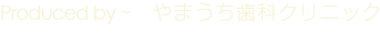 Produced by　やまうち歯科クリニック