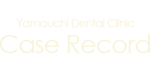 Yamauchi Dental Clinic　Case Record