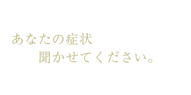 あなたの症状聞かせてください。